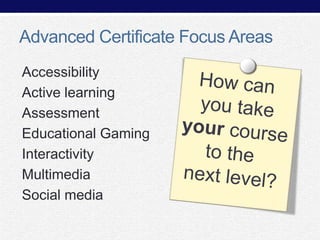 Advanced Certificate Focus Areas
Accessibility
Active learning
Assessment
Educational Gaming
Interactivity
Multimedia
Social media

 