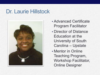 Dr. Laurie Hillstock
• Advanced Certificate

Program Facilitator
• Director of Distance
Education at the
University of South
Carolina – Upstate
• Mentor in Online
Teaching Program,
Workshop Facilitator,
Online Designer

 
