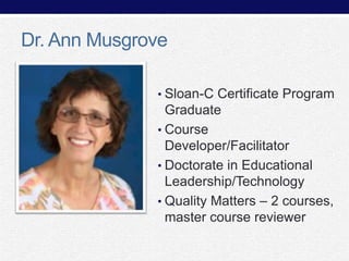 Dr. Ann Musgrove
• Sloan-C Certificate Program

Graduate
• Course
Developer/Facilitator
• Doctorate in Educational
Leadership/Technology
• Quality Matters – 2 courses,
master course reviewer

 