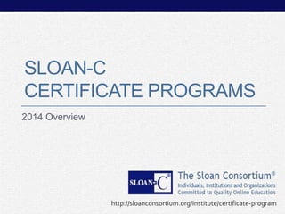 SLOAN-C
CERTIFICATE PROGRAMS
2014 Overview

http://sloanconsortium.org/institute/certificate-program

 
