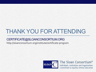 THANK YOU FOR ATTENDING
CERTIFICATE@SLOANCONSORTIUM.ORG
http://sloanconsortium.org/institute/certificate-program

 