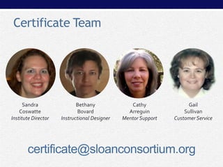 Certificate Team

Sandra
Coswatte
Institute Director

Bethany
Bovard
Instructional Designer

Cathy
Arreguin
Mentor Support

Gail
Sullivan
Customer Service

certificate@sloanconsortium.org

 