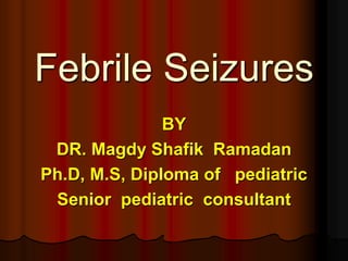 Febrile Seizures
BY
DR. Magdy Shafik Ramadan
Ph.D, M.S, Diploma of pediatric
Senior pediatric consultant
 