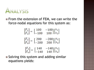 From the extension of FEM, we can write the force-nodal equations for this system as:Solving this system and adding similar equations yields:Analysis