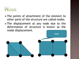 NodeThe points of attachment of the element to other parts of the structure are called nodes.The displacement at any node due to the deformation of structure is known as the nodal displacement.Node