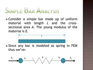 Simple Bar AnalysisConsider a simple bar made up of uniform material with length L and the cross-sectional area A. The young modulus of the material is E.Since any bar is modeled as spring in FEM thus we’ve:Lx2kF1F2x1