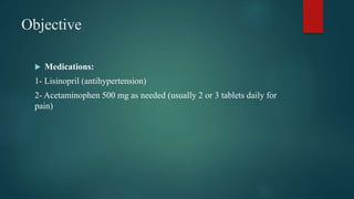 Objective
 Medications:
1- Lisinopril (antihypertension)
2- Acetaminophen 500 mg as needed (usually 2 or 3 tablets daily for
pain)
 