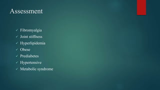Assessment
 Fibromyalgia
 Joint stiffness
 Hyperlipidemia
 Obese
 Prediabetes
 Hypertensive
 Metabolic syndrome
 
