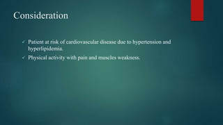 Consideration
 Patient at risk of cardiovascular disease due to hypertension and
hyperlipidemia.
 Physical activity with pain and muscles weakness.
 