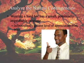 Analyze the Natural Contingencies
• Wearing a hard hat has a small, potentially
  improbable outcome
  – Infinitesimally greater level of appreciation from
    boss
 