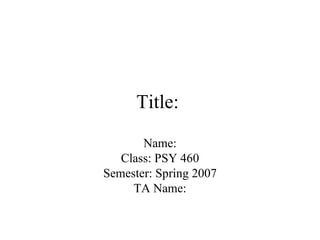 Title:  Name: Class: PSY 460 Semester: Spring 2007 TA Name: 