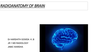 RADIOANATOMY OF BRAIN
Dr HARSHITH GOWDA K .B
JR 1 MD RADIOLOGY
JNMC WARDHA
 