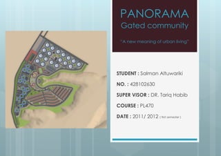 PANORAMA
  Gated community
  “A new meaning of urban living”




STUDENT : Salman Altuwariki

NO. : 428102630

SUPER VISOR : DR. Tariq Habib

COURSE : PL470

DATE : 2011/ 2012 ( first semester )
 