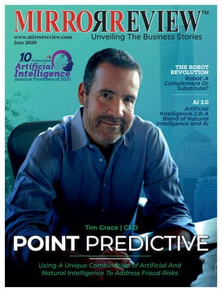 www.mirrorreview.com
June 2020
™
Artificial
Solution Providers of 2020
Innovative10THE
POINT PREDICTIVE
Using A Unique Combination of Artiﬁcial And
Natural Intelligence To Address Fraud Risks
AI 2.0
Artiﬁcial
Intelligence 2.0: A
Blend of Natural
Intelligence and AI
THE ROBOT
REVOLUTION
Robot: A
Complement Or
Substitute?
Tim Grace | CEO
 