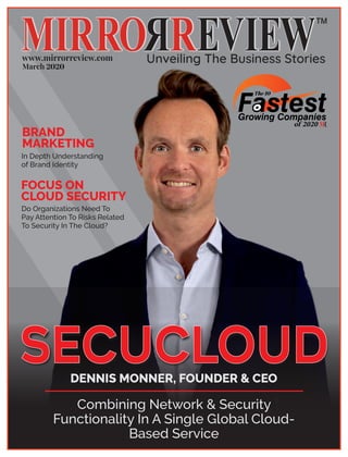 ™
www.mirrorreview.com
March 2020
Growing Companies
of 2020
The 10
SECUCLOUD
Combining Network & Security
Functionality In A Single Global Cloud-
Based Service
DENNIS MONNER, FOUNDER & CEO
FOCUS ON
CLOUD SECURITY
Do Organizations Need To
Pay Attention To Risks Related
To Security In The Cloud?
BRAND
MARKETING
In Depth Understanding
of Brand Identity
 