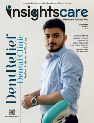 NOVEMBER
Issue 01
2023
Radiant
Smiles
in
the
City
of
Joy
Dr. Rakay Ahmed,
Bachelor of Dental
Surgery (BDS),
Cad-cam Specialist,
Smile Design Specialist
Founder
DentRelief Dental
Clinic (Park Circus)
Honoring Excellence: India’s Best Dental Clinic of the Year
www.insightscare.in
 