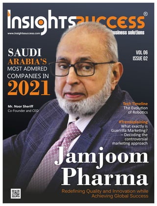 vol 06
ISSUE 02
Tech Timeline
The Evolu on
of Robo cs
Jamjoom
Pharma
Redefining Quality and Innovation while
Achieving Global Success
SAUDI
ARABIA’S
MOST ADMIRED
COMPANIES IN
2021
Mr. Noor Sheriff
Co-Founder and CEO
#Trendsplaining
What exactly is
Guerrilla Marke ng?
– Decoding the
controversial
marke ng approach
 