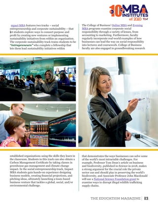 I
mpact MBA features two tracks – social
entrepreneurship and corporate sustainability – that
let students explore ways to connect purpose and
proﬁt by creating new ventures or implementing
sustainability initiatives from within an organization.
The corporate sustainability track trains students to be
“intrapreneurs” who complete a fellowship that
lets them lead sustainability initiatives within
established organizations using the skills they learn in
the classroom. Students in this track can also obtain a
Carbon Management Certiﬁcate by taking classes in
greenhouse gas management and climate change
impact. In the social entrepreneurship track, Impact
MBA students gain hands-on experience designing
business models, creating ﬁnancial projections, and
pitching ideas, ultimately launching a team-based
business venture that tackles a global, social, and/or
environmental challenge.
The College of Business’ andOnline MBA Evening
MBA programs examine corporate social
responsibility through a variety of lenses, from
accounting to marketing. Furthermore, faculty
regularly incorporate real-world examples of how
businesses can lead the way on social responsibility
into lectures and coursework. College of Business
faculty are also engaged in groundbreaking research
that demonstrates the ways businesses can solve some
of the world’s most intractable challenges. For
example, Professor Tom Dean’s article on business
and biodiversity, published in in 2018, makesScience
a strong argument for the crucial role the private
sector can and should play in preserving the world’s
biodiversity, and Associate Professor John Macdonald
will use a toNational Science Foundation grant
examine ways to disrupt illegal wildlife traﬃcking
supply chains.
of 2
10INSTITUTES
The
Best
13THE EDUCATION MAGAZINE
 