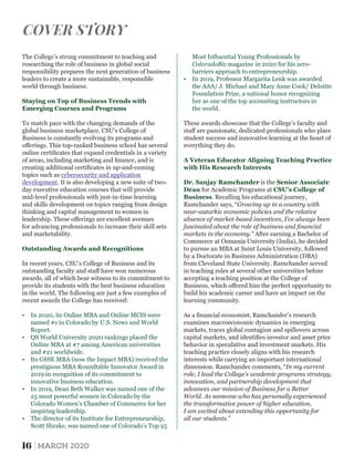 mid-level professionals with just-in-time learning
Ÿ QS World University 2020 rankings placed the
Online MBA at #7 among American universities
and #21 worldwide.
Ÿ In 2019, Dean Beth Walker was named one of the
25 most powerful women in Colorado by the
Colorado Women’s Chamber of Commerce for her
inspiring leadership.
The College’s strong commitment to teaching and
researching the role of business in global social
responsibility prepares the next generation of business
leaders to create a more sustainable, responsible
world through business.
To match pace with the changing demands of the
global business marketplace, CSU’s College of
Business is constantly evolving its programs and
oﬀerings. This top-ranked business school has several
online certiﬁcates that expand credentials in a variety
of areas, including marketing and ﬁnance, and is
creating additional certiﬁcates in up-and-coming
topics such as cybersecurity and application
development. It is also developing a new suite of two-
day executive education courses that will provide
and skills development on topics ranging from design
thinking and capital management to women in
leadership. These oﬀerings are excellent avenues
and marketability.
Outstanding Awards and Recognitions
Staying on Top of Business Trends with
Emerging Courses and Programs
Ÿ In 2020, its Online MBA and Online MCIS were
named #1 in Colorado by U.S. News and World
Report.
for advancing professionals to increase their skill sets
In recent years, CSU’s College of Business and its
outstanding faculty and staﬀ have won numerous
awards, all of which bear witness to its commitment to
provide its students with the best business education
in the world. The following are just a few examples of
recent awards the College has received:
Ÿ Its GSSE MBA (now the Impact MBA) received the
prestigious MBA Roundtable Innovator Award in
2019 in recognition of its commitment to
innovative business education.
Ÿ The director of its Institute for Entrepreneurship,
Scott Shrake, was named one of Colorado’s Top 25
Ÿ In 2019, Professor Margarita Lenk was awarded
the AAA/ J. Michael and Mary Anne Cook/ Deloitte
Foundation Prize, a national honor recognizing
her as one of the top accounting instructors in
the world.
A Veteran Educator Aligning Teaching Practice
with His Research Interests
Dr. Sanjay Ramchander Senior Associateis the
Dean CSU’s College offor Academic Programs at
Business. Recalling his educational journey,
Ramchander says, “Growing up in a country with
near-autarkic economic policies and the relative
absence of market-based incentives, I’ve always been
fascinated about the role of business and ﬁnancial
markets in the economy.” After earning a Bachelor of
Commerce at Osmania University (India), he decided
to pursue an MBA at Saint Louis University, followed
by a Doctorate in Business Administration (DBA)
from Cleveland State University. Ramchander served
in teaching roles at several other universities before
accepting a teaching position at the College of
Business, which oﬀered him the perfect opportunity to
build his academic career and have an impact on the
learning community.
These awards showcase that the College’s faculty and
staﬀ are passionate, dedicated professionals who place
student success and innovative learning at the heart of
everything they do.
As a ﬁnancial economist, Ramchander’s research
examines macroeconomic dynamics in emerging
markets, traces global contagion and spillovers across
capital markets, and identiﬁes investor and asset price
behavior in speculative and investment markets. His
teaching practice closely aligns with his research
interests while carrying an important international
dimension. Ramchander comments, “In my current
role, I lead the College’s academic programs strategy,
innovation, and partnership development that
advances our mission of Business for a Better
World. As someone who has personally experienced
the transformative power of higher education,
all our students.”
I am excited about extending this opportunity for
Most Inﬂuential Young Professionals by
ColoradoBiz magazine in 2020 for his zero-
barriers approach to entrepreneurship.
COVER STORY
16 MARCH 2020
 