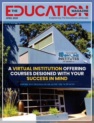 UC TITHE MAGAZINE
Enlightening The Educational LandscapeAPRIL 2020
www.theeducationmagazine.com
A OFFERINGVIRTUAL INSTITUTION
COURSES DESIGNED WITH YOUR
SUCCESS IN MIND
AMERICAN COLLEGE OF HEALTHCARE SCIENCES
N INE
INSTITUTES
Most Valuable
10THE
of 2020
 