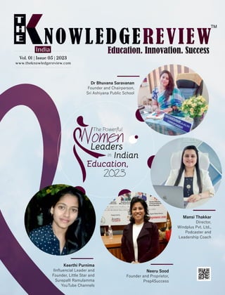 www.theknowledgereview.com
Vol. 01 | Issue 05 | 2023
Vol. 01 | Issue 05 | 2023
Vol. 01 | Issue 05 | 2023
India
The Powerful
Women
Leaders
in Indian
Education,
2023
Dr Bhuvana Saravanan
Founder and Chairperson,
Sri Ashiyana Public School
Mansi Thakkar
Director,
Windplus Pvt. Ltd.,
Podcaster and
Leadership Coach
Neeru Sood
Founder and Proprietor,
Prep4Success
Keerthi Purnima
IInﬂuencial Leader and
Founder, Little Star and
Surepalli Ramulamma
YouTube Channels
 