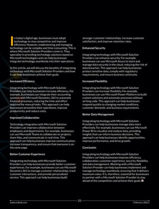 I
n today's digital age, businesses must adopt
technology to stay competitive and improve
efﬁciency. However, implementing and managing
technology can be complex and time-consuming. This is
where Microsoft Solution Providers come in. They
specialize in providing technology solutions based on
Microsoft technologies and can help businesses
integrate technology seamlessly into their operations.
In this article, we will discuss the beneﬁts of integrating
technology with Microsoft Solution Providers and how
it can help businesses achieve their goals.
Increased Efﬁciency
Integrating technology with Microsoft Solution
Providers can help businesses increase efﬁciency. For
example, businesses can integrate their accounting
systems with Microsoft Dynamics 365 to automate
ﬁnancial processes, reducing the time and effort
required for manual tasks. This approach can help
businesses streamline their operations, improve
productivity, and reduce costs.
Improved Collaboration
Technology integration with Microsoft Solution
Providers can improve collaboration between
employees and departments. For example, businesses
can use Microsoft Teams to collaborate on projects,
share ﬁles, and communicate in real-time. This
approach can help businesses improve communication,
increase transparency, and ensure that everyone is on
the same page.
Better Customer Experience
Integrating technology with Microsoft Solution
Providers can help businesses provide better customer
experiences. For example, businesses can use Microsoft
Dynamics 365 to manage customer relationships, track
customer interactions, and provide personalized
service. This approach can help businesses build
stronger customer relationships, increase customer
satisfaction, and improve retention rates.
Enhanced Security
Integrating technology with Microsoft Solution
Providers can enhance security. For example,
businesses can use Microsoft Azure to store and
manage data securely in the cloud, reducing the risk of
data breaches. This approach can help businesses
protect sensitive data, comply with regulatory
requirements, and ensure business continuity.
Increased Flexibility
Integrating technology with Microsoft Solution
Providers can increase ﬂexibility. For example,
businesses can use Microsoft Power Platform to build
custom solutions and automate processes without
writing code. This approach can help businesses
respond quickly to changing market conditions,
customer demands, and business requirements.
Better Data Management
Integrating technology with Microsoft Solution
Providers can help businesses manage data more
effectively. For example, businesses can use Microsoft
Power BI to visualize and analyze data, providing
insights that can inform business decisions. This
approach can help businesses identify opportunities,
improve performance, and drive growth.
Conclusion
Integrating technology with Microsoft Solution
Providers can help businesses improve efﬁciency,
collaboration, customer experience, security, ﬂexibility,
and data management. Working with a Microsoft
Solution Provider can help businesses implement and
manage technology seamlessly, ensuring that it delivers
maximum value. It is, therefore, essential for businesses
to partner with a Microsoft Solution Provider to stay
ahead of the competition and achieve their goals.
www.ciolook.com | February 2023 |
25
 