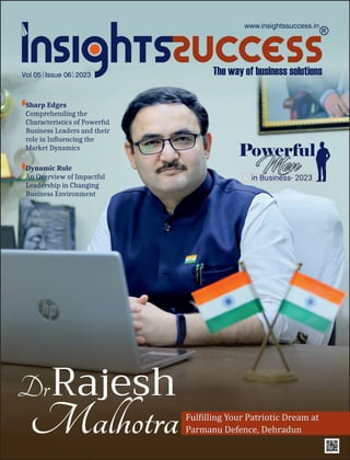 Vol 05 Issue 06 2023
Sharp Edges
Comprehending the
Characteristics of Powerful
Business Leaders and their
role in Inﬂuencing the
Market Dynamics
www.insightssuccess.in
DrRajesh
MalhotraFul illing Your Patriotic Dream at
Parmanu Defence, Dehradun
in Business- 2023
Powerful
Men
Dynamic Rule
An Overview of Impactful
Leadership in Changing
Business Environment
 