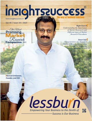www.insightssuccess.in
Vol: 05 | Issue: 03 | 2023
Ramesh Srinivasan,
Founder, and CEO
Right Search
Understanding the Importance
of Market Reasearch and
Diﬀerent types of Market
Research Procedures
Empowering Your Business to the Zenith of
Success is Our Business
The Most
Promising
Market
Research
Companies
– 2023
Market
Smart Info
Characteristics of a Standard
Market Research Organization
and its Role in Supporting
Various Industrial Sectors
 