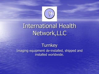 International Health
        Network,LLC
                Turnkey
Imaging equipment de-installed, shipped and
           installed worldwide.
 