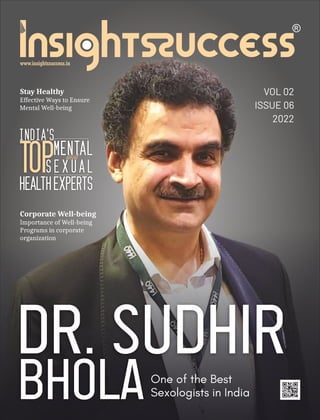 VOL 02
ISSUE 06
2022
Dr. Sudhir
BholaOne of the Best
Sexologists in India
Stay Healthy
Effective Ways to Ensure
Mental Well-being
India's
TopMental
and
S e x u a l
HealthExperts
Corporate Well-being
Importance of Well-being
Programs in corporate
organization
 