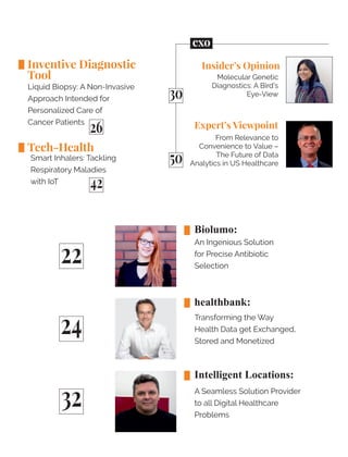 Inventive Diagnostic
Tool
Liquid Biopsy: A Non-Invasive
Approach Intended for
Personalized Care of
Cancer Patients
Tech-Health
Smart Inhalers: Tackling
Respiratory Maladies
with IoT
Molecular Genetic
Diagnostics: A Bird's
Eye-View
Insider’s Opinion
From Relevance to
Convenience to Value –
The Future of Data
Analytics in US Healthcare
Expert’s Viewpoint
cxo
50
30
26
42
22
24
32
Biolumo:
An Ingenious Solution
for Precise Antibiotic
Selection
healthbank:
Transforming the Way
Health Data get Exchanged,
Stored and Monetized
Intelligent Locations:
A Seamless Solution Provider
to all Digital Healthcare
Problems
 