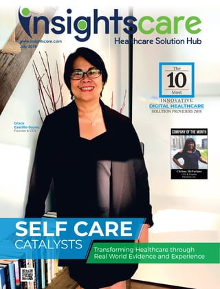 www.insightscare.com
July 2018
SELF CARE
DIGITAL HEALTHCARE
CATALYSTS
DIGITAL HEALTHCARE
Transforming Healthcare through
Real World Evidence and Experience
The
10Most
INNOVATIVE
DIGITAL HEALTHCARE
SOLUTION PROVIDERS 2018
Grace
Castillo-Soyao
Founder & CEO
Chrissa McFarlane
CEO & Founder
Patientory, Inc.
 