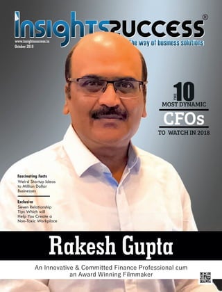 Rakesh Gupta
An Innovative & Committed Finance Professional cum
an Award Winning Filmmaker
MOST DYNAMIC
CFOs
TO WATCH IN 2018
THE
10
Seven Relationship
Tips Which will
Help You Create a
Non-Toxic Workplace
Exclusive
Weird Startup Ideas
to Million Dollar
Businesses
Fascinating Facts
 