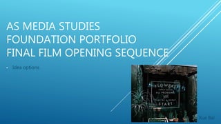 AS MEDIA STUDIES
FOUNDATION PORTFOLIO
FINAL FILM OPENING SEQUENCE
• Idea options
Xue Bai
 