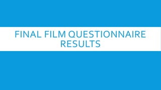 FINAL FILM QUESTIONNAIRE
RESULTS
 