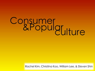 Consumer
  &Popular
        culture


   Rachel Kim, Christina Koo, William Lee, & Steven Shin
 