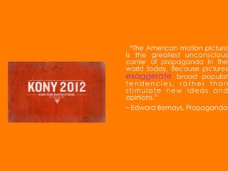 “The American motion picture
is the greatest unconscious
carrier of propaganda in the
world today. Because pictures
exaggerate broad popular
tendencies, rather than
stimulate new ideas and
opinions.”
– Edward Bernays, Propaganda
 