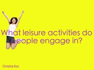 What leisure activities do
  people engage in?


Christina Koo
 