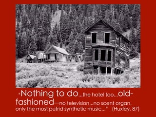 “ Nothing to do...the hotel too...old-
fashioned—no television...no scent organ,
only the most putrid synthetic music...” (Huxley, 87)
 