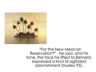 “For the New Mexican
  Reservation?” he said, and his
tone, the face he lifted to Bernard,
   expressed a kind of agitated
    astonishment (Huxley 95).
 