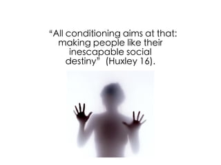 “All conditioning aims at that:
  making people like their
      inescapable social
     destiny”(Huxley 16).
 
