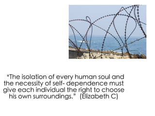 “The isolation of every human soul and
the necessity of self- dependence must
give each individual the right to choose
  his own surroundings.”(Elizabeth C)
 