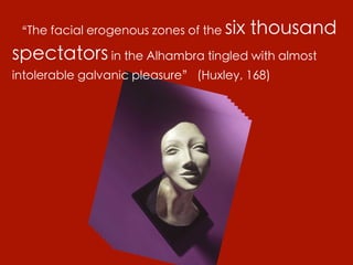 “The facial erogenous zones of the six   thousand
spectators in the Alhambra tingled with almost
intolerable galvanic pleasure” (Huxley, 168)
 