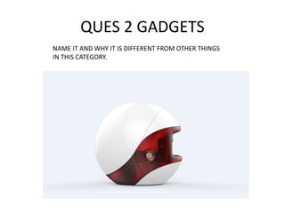 QUES 2 GADGETS
NAME IT AND WHY IT IS DIFFERENT FROM OTHER THINGS
IN THIS CATEGORY.
 