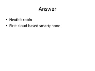 Answer
• Nextbit robin
• First cloud based smartphone
 