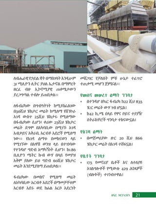 21ስኳር ኮርፖሬሽን
ለብሔራዊ የኃይል ቋት በማስገባት እንዲሁም
31 ሚሊዮን ሊትር ያህል ኤታኖል በማምረት
ዘርፈ ብዙ ኢኮኖሚያዊ ጠቀሜታውን
ያረጋግጣል ተብሎ ይጠበቃል፡፡
ለፋብሪካው በግብዓትነት ከሚያስፈልገው
በ50ሺህ ሄክታር መሬት ከሚለማ የሸንኮራ
አገዳ ውስጥ 25ሺህ ሄክታሩ የሚለማው
በፋብሪካው ሲሆን፣ ቀሪው 25ሺህ ሄክታር
መሬት ደግሞ በአካባቢው በሚገኙ አገዳ
አብቃይና አቅራቢ አርብቶ አደሮች የሚለማ
ነው፡፡ የአገዳ ልማቱ በመከናወን ላይ
የሚገኘው በአዋሽ ወንዝ ላይ በተገነባው
የተንዳሆ ግድብ አማካኝነት ሲሆን፣ ከ1.86
ቢሊዮን ሜትር ኩብ ውሃ በላይ የመያዝ
አቅም ያለው ይህ ግድብ 60ሺህ ሄክታር
መሬት እንደሚያለማ ይጠበቃል፡፡
ፋብሪካው በመስኖ የሚለማ መሬት
ለአካባቢው አርብቶ አደሮች በማመቻቸቱም
አርብቶ አደሩ ወደ ከፊል አርሶ አደርነት
መሸጋገር የቻለበት ምቹ ሁኔታ ተፈጥሮ
ተጠቃሚ መሆን ጀምሯል፡፡
የመስኖ መሠረተ ልማት ግንባታ
•	 በተንዳሆ ስኳር ፋብሪካ ከ22 ሺህ 835
ሄ/ር መሬት ውሃ ገብ ሆኗል፤
•	 ከ42 ኪ/ሜ በላይ የዋና ቦይና ተያያዥ
ስትራክቸሮች ግንባታ ተከናውኗል፤
የአገዳ ልማት
•	 በመጀመሪያው ዙር 20 ሺህ 866
ሄክታር መሬት በአገዳ ተሸፍኗል፤
የቤቶች ግንባታ
•	 175 የመኖሪያ ቤቶች እና ለተለያዩ
አገልግሎቶች የሚውሉ 429 ሕንጻዎች
(ብሎኮች) ተገንብተዋል፤
 