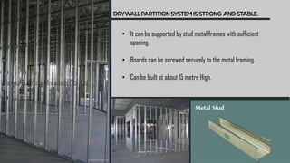 DRYWALL PARTITION SYSTEM IS STRONG AND STABLE.
• It can be supported by stud metal frames with sufficient
spacing.
• Boards can be screwed securely to the metal framing.
• Can be built at about 15 metre High.
 