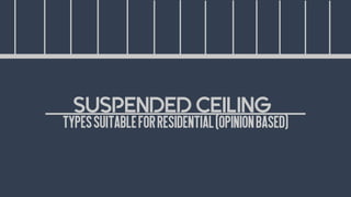TYPESSUITABLEFORRESIDENTIAL(OPINIONBASED)
SUSPENDED CEILING
 
