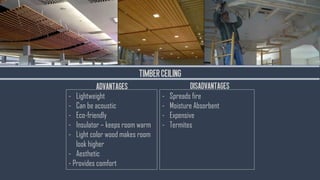 TIMBER
- Spreads fire
- Moisture Absorbent
- Expensive
- Termites
TIMBERCEILING
- Lightweight
- Can be acoustic
- Eco-friendly
- Insulator – keeps room warm
- Light color wood makes room
look higher
- Aesthetic
- Provides comfort
ADVANTAGES DISADVANTAGES
 