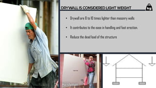 DRYWALL IS CONSIDERED LIGHT WEIGHT
• Drywall are 8 to 10 times lighter than masonry walls
• It contributes to the ease in handling and fast erection.
• Reduce the dead load of the structure
 